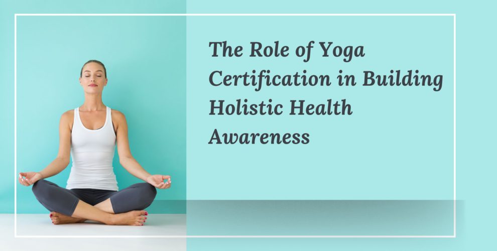 The Role of Yoga Certification in Building Holistic Health Awareness